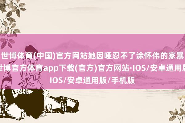 世博体育(中国)官方网站她因哑忍不了涂怀伟的家暴而仳离-世博官方体育app下载(官方)官方网站·IOS/安卓通用版/手机版
