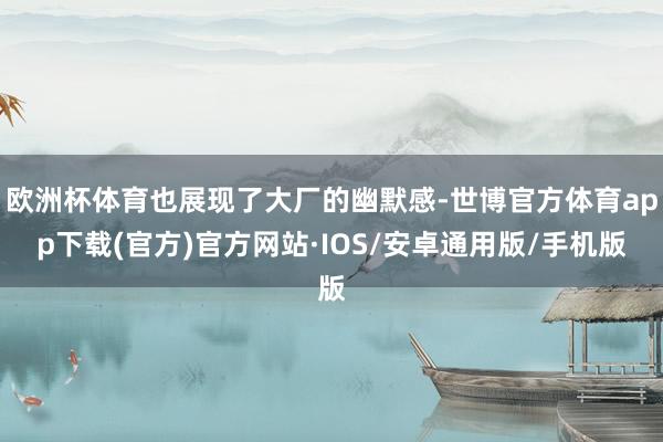欧洲杯体育也展现了大厂的幽默感-世博官方体育app下载(官方)官方网站·IOS/安卓通用版/手机版