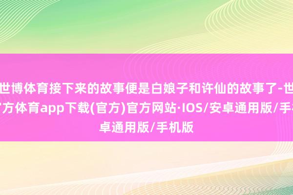 世博体育接下来的故事便是白娘子和许仙的故事了-世博官方体育app下载(官方)官方网站·IOS/安卓通用版/手机版