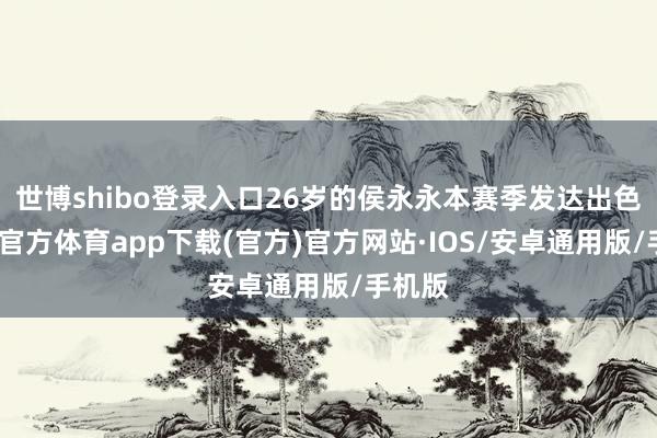 世博shibo登录入口26岁的侯永永本赛季发达出色-世博官方体育app下载(官方)官方网站·IOS/安卓通用版/手机版