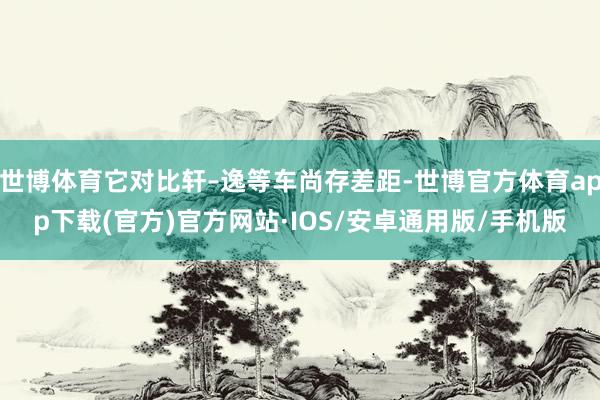 世博体育它对比轩–逸等车尚存差距-世博官方体育app下载(官方)官方网站·IOS/安卓通用版/手机版