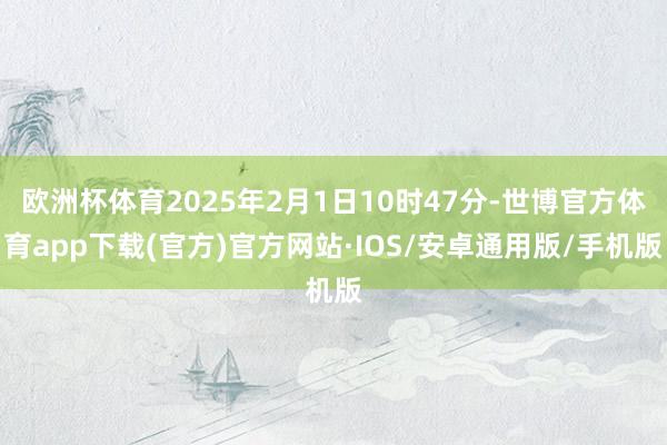 欧洲杯体育2025年2月1日10时47分-世博官方体育app下载(官方)官方网站·IOS/安卓通用版/手机版
