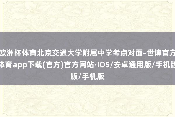 欧洲杯体育北京交通大学附属中学考点对面-世博官方体育app下载(官方)官方网站·IOS/安卓通用版/手机版