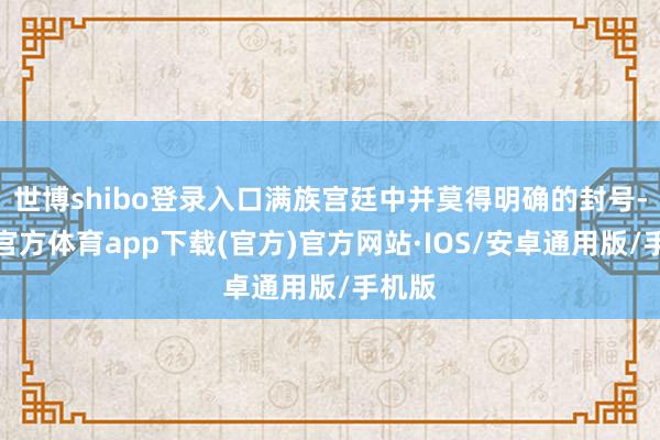 世博shibo登录入口满族宫廷中并莫得明确的封号-世博官方体育app下载(官方)官方网站·IOS/安卓通用版/手机版