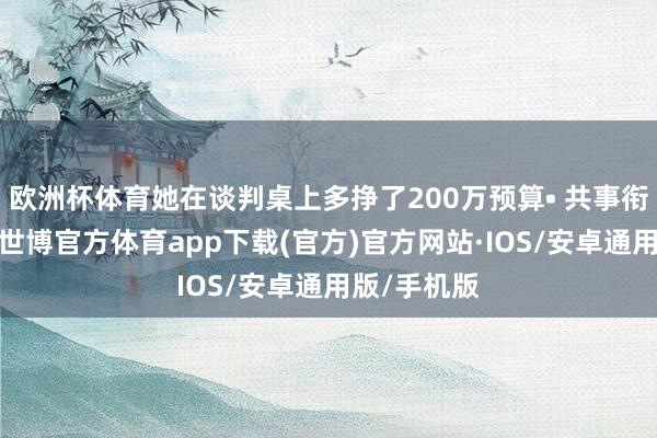 欧洲杯体育她在谈判桌上多挣了200万预算• 共事衔恨加班时-世博官方体育app下载(官方)官方网站·IOS/安卓通用版/手机版