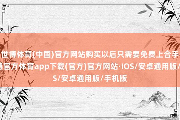 世博体育(中国)官方网站购买以后只需要免费上合手照-世博官方体育app下载(官方)官方网站·IOS/安卓通用版/手机版