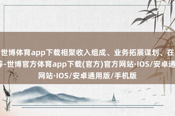 世博体育app下载相聚收入组成、业务拓展谋划、在手订单情况等-世博官方体育app下载(官方)官方网站·IOS/安卓通用版/手机版